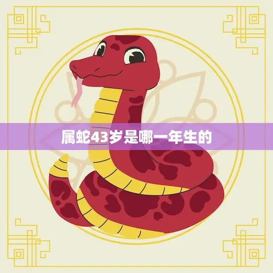 属蛇43岁是哪一年生的(解密属蛇人的生肖命运) 属蛇43岁是哪一年生的(解密属蛇人的生肖命运)