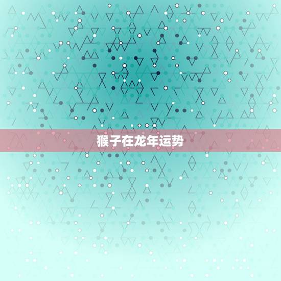 猴子在龙年运势,92年猴正缘出现年份 猴子在龙年运势,92年猴正缘出现年份