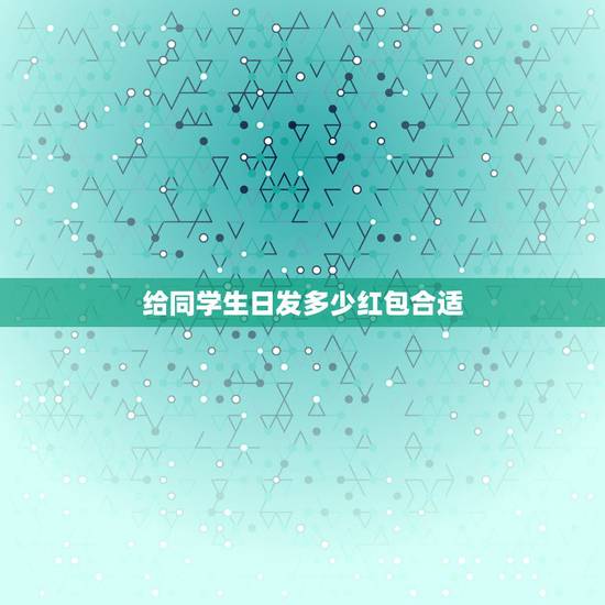 给同学生日发多少红包合适，同学生日发红包多少比较