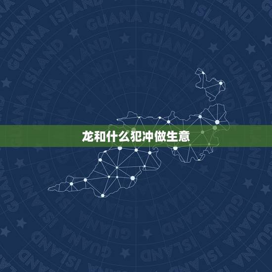 龙和什么犯冲做生意，做生意属龙的和什么属相最配