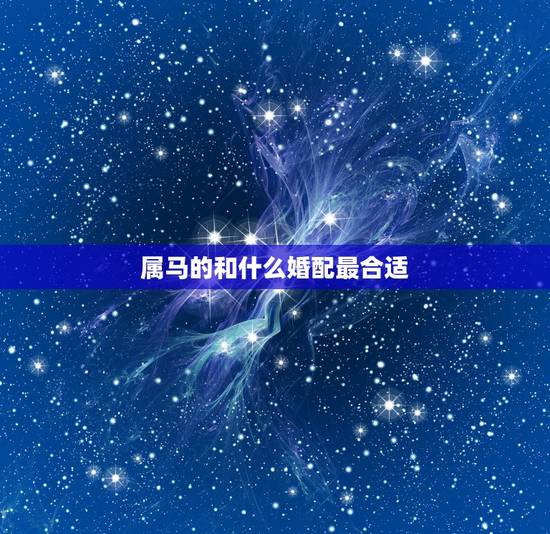 属马的和什么婚配最合适,属马的配偶什么更好 属马的和什么婚配最合适,属马的配偶什么更好