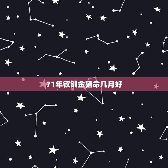 71年钗钏金猪命几月好,71年属猪女人晚年命运 71年钗钏金猪命几月好,71年属猪女人晚年命运