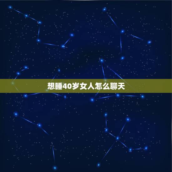 想睡40岁女人怎么聊天，如何和四十岁以上的女人聊天？