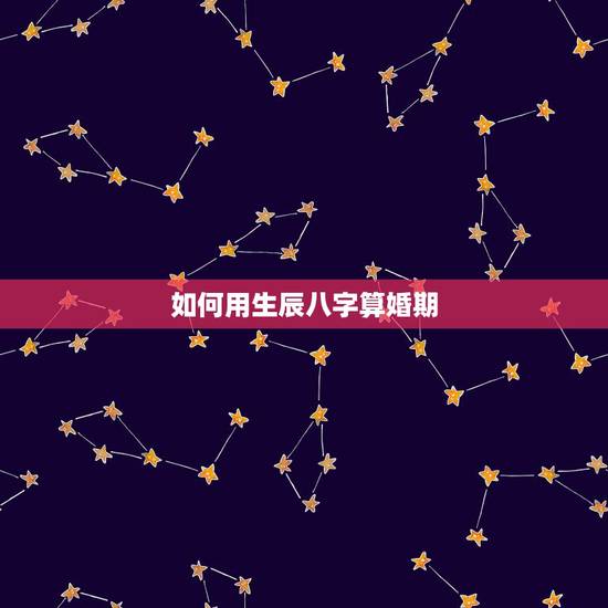 如何用生辰八字算婚期,怎样根据生辰八字算婚期 如何用生辰八字算婚期,怎样根据生辰八字算婚期