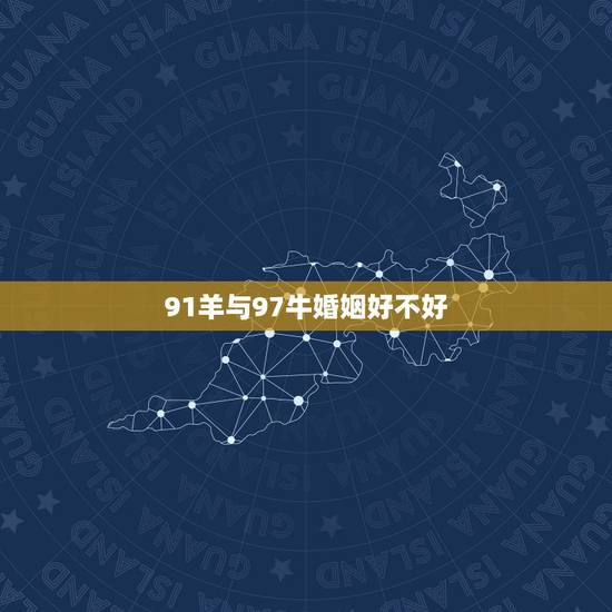 91羊与97牛婚姻好不好，91年的羊女跟97年的牛男相配吗？
