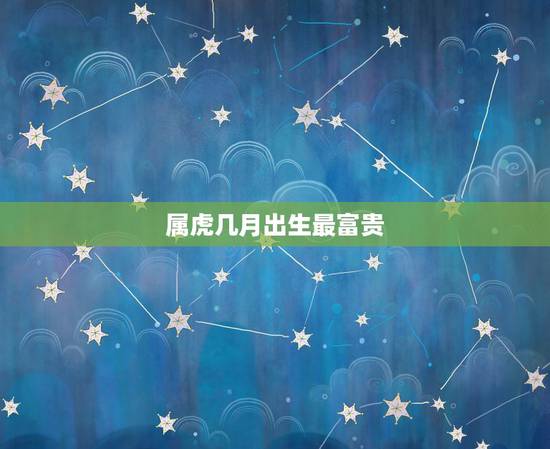 属虎几月出生最富贵,2022年属虎几月出生好 属虎几月出生最富贵,2022年属虎几月出生好