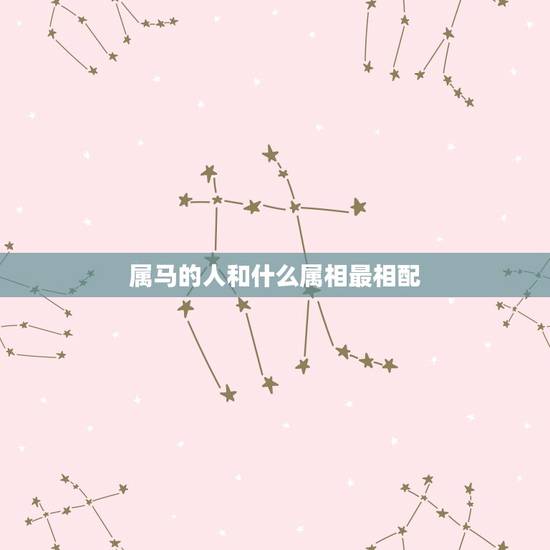 属马的人和什么属相最相配，属马的和哪个属相最合