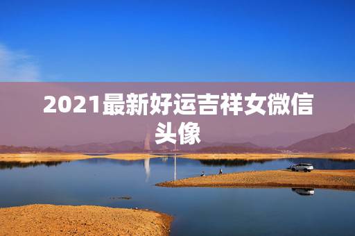 2021最新好运吉祥女微信头像，2021什么微信名能带来好运