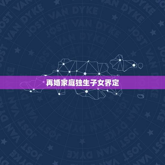 再婚家庭独生子女界定,如何界定是否是独生子女? 再婚家庭独生子女界定,如何界定是否是独生子女?