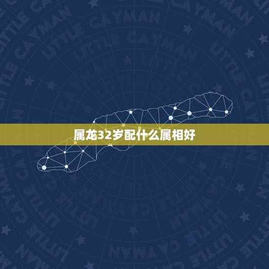 属龙32岁配什么属相好,属龙的配啥属相最好? 属龙32岁配什么属相好,属龙的配啥属相最好?