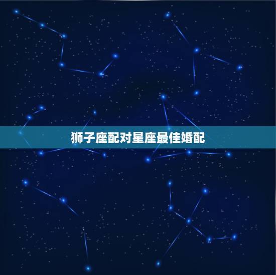 狮子座配对星座最佳婚配,狮子星座的和什么星座是最好的配对? 狮子座配对星座最佳婚配,狮子星座的和什么星座是最好的配对?