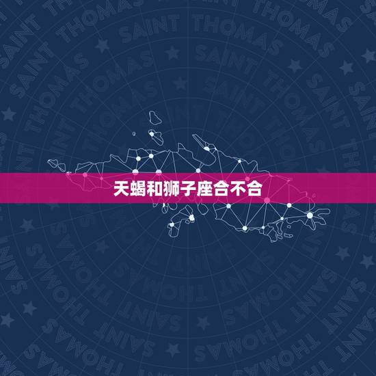 天蝎和狮子座合不合,狮子座和天蝎座相克吗 天蝎和狮子座合不合,狮子座和天蝎座相克吗