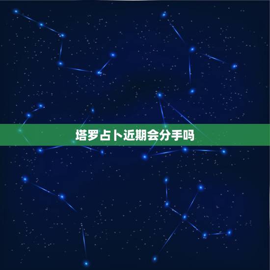 塔罗占卜近期会分手吗，塔罗牌占卜你和男朋友会分手吗