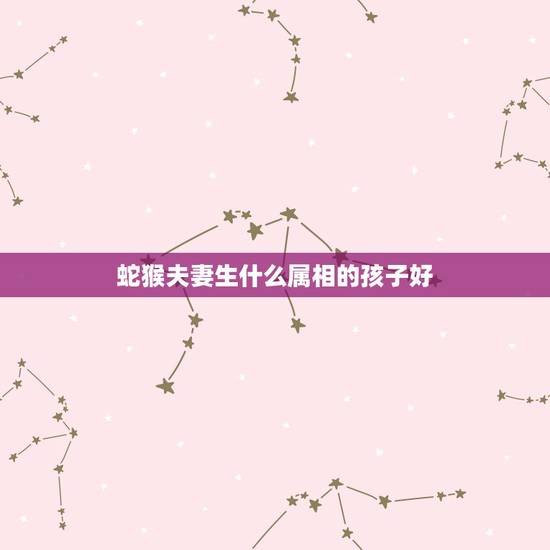 蛇猴夫妻生什么属相的孩子好,鼠的女人最适合生什么属相的孩子 蛇猴夫妻生什么属相的孩子好,鼠的女人最适合生什么属相的孩子