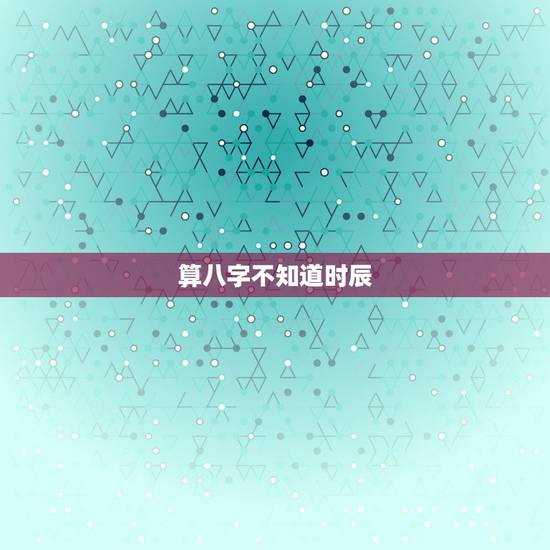 算八字不知道时辰,知道年月日如何推算出生时间 算八字不知道时辰,知道年月日如何推算出生时间