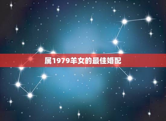 属1979羊女的最佳婚配,属羊的女的和什么属相最配 属1979羊女的最佳婚配,属羊的女的和什么属相最配