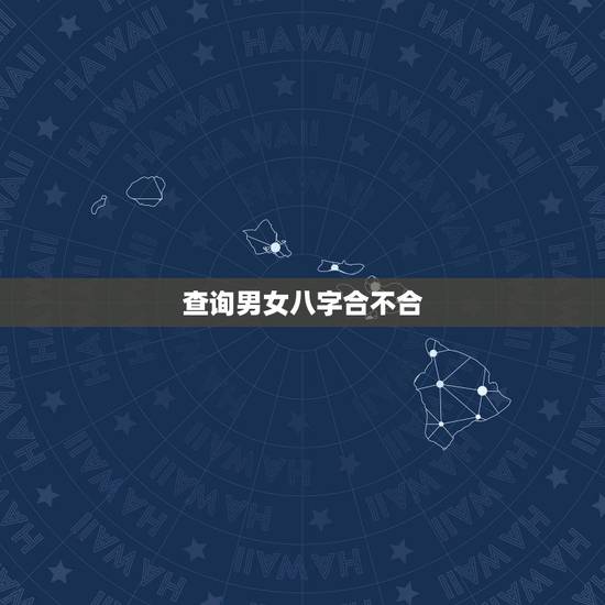 查询男女八字合不合,怎样看男女八字合不合? 查询男女八字合不合,怎样看男女八字合不合?