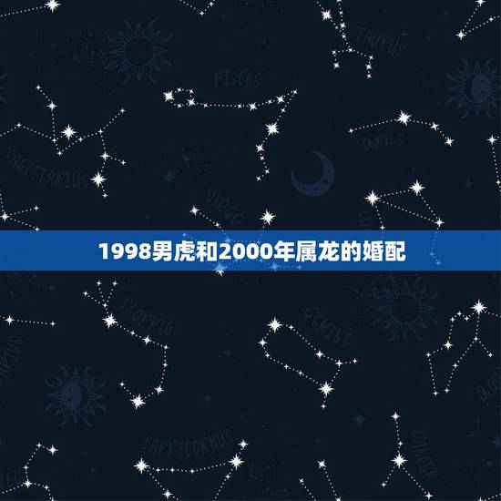 1998男虎和2000年属龙的婚配,2000年属龙男和1998年属虎女 1998男虎和2000年属龙的婚配,2000年属龙男和1998年属虎女