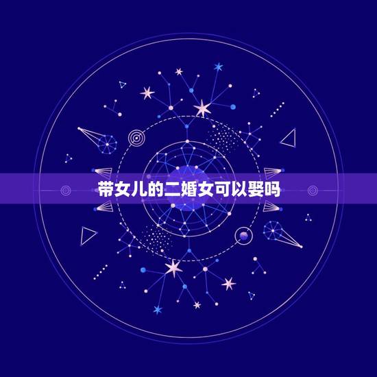 带女儿的二婚女可以娶吗,二婚女孩带女儿能娶吗?我头婚 带女儿的二婚女可以娶吗,二婚女孩带女儿能娶吗?我头婚