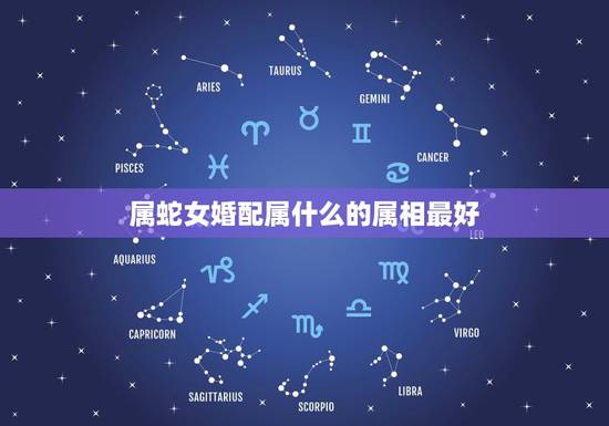 属蛇女婚配属什么的属相最好，属蛇和什么属相最配 属蛇的最佳配偶
