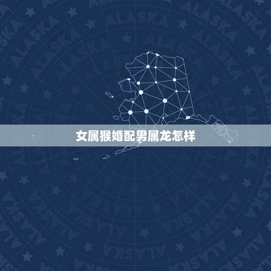 女属猴婚配男属龙怎样，属龙和属猴相配吗