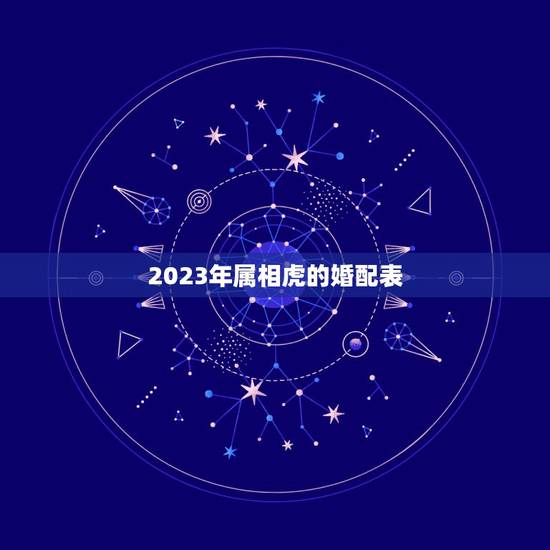 2023年属相虎的婚配表,生肖虎跟什么最配,属虎的属相婚配表 2023年属相虎的婚配表,生肖虎跟什么最配,属虎的属相婚配表