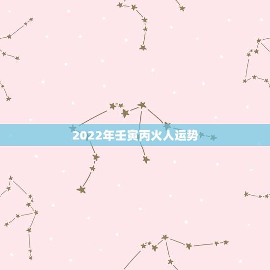2022年壬寅丙火人运势,2022年壬寅年运势 2022年壬寅丙火人运势,2022年壬寅年运势