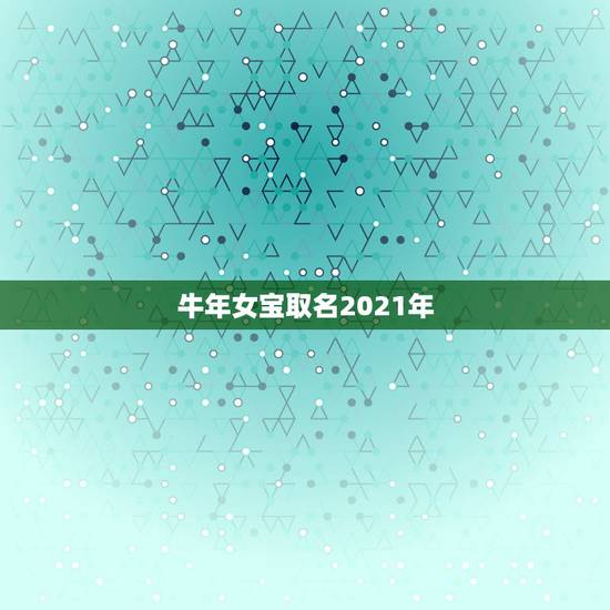 牛年女宝取名2021年，牛年宝宝名字大全2021有寓意