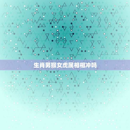 生肖男猴女虎属相相冲吗,属相也会相生相克吗?男属猴和女属虎相配吗? 生肖男猴女虎属相相冲吗,属相也会相生相克吗?男属猴和女属虎相配吗?