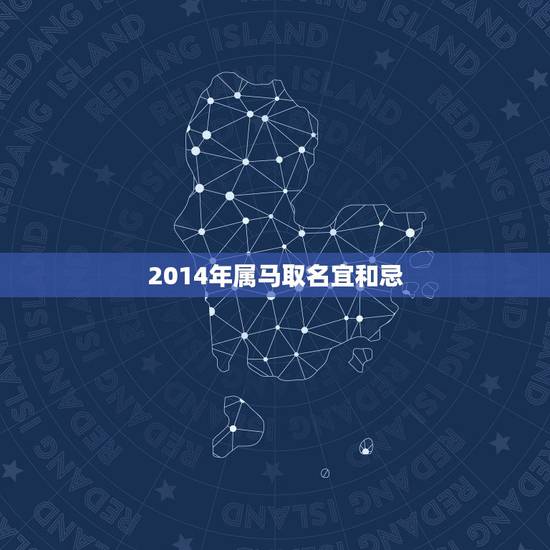 2014年属马取名宜和忌,2014年刚出生属马的男孩要取什么名字好啊? 2014年属马取名宜和忌,2014年刚出生属马的男孩要取什么名字好啊?