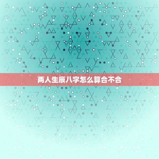 两人生辰八字怎么算合不合,看两个人生辰八字合不合有什么讲究 两人生辰八字怎么算合不合,看两个人生辰八字合不合有什么讲究