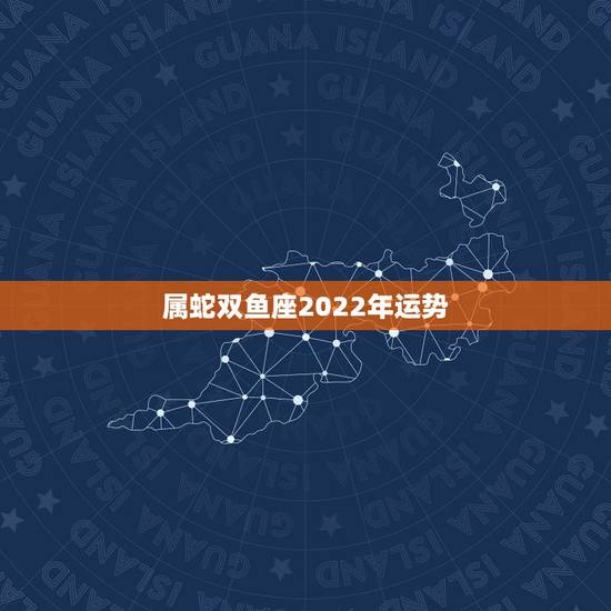 属蛇双鱼座2022年运势，属蛇的双鱼座今年所有运势怎么样