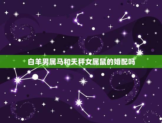 白羊男属马和天秤女属鼠的婚配吗,男属马白羊座和女属鼠天平座配么 白羊男属马和天秤女属鼠的婚配吗,男属马白羊座和女属鼠天平座配么