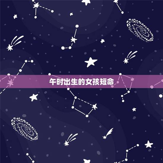 午时出生的女孩短命,午时出生的女孩怎么样? 午时出生的女孩短命,午时出生的女孩怎么样?