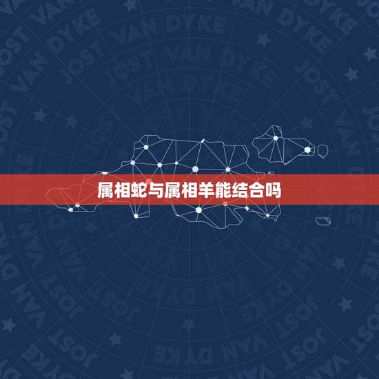 属相蛇与属相羊能结合吗，生肖属蛇和属羊的能否结婚呢？