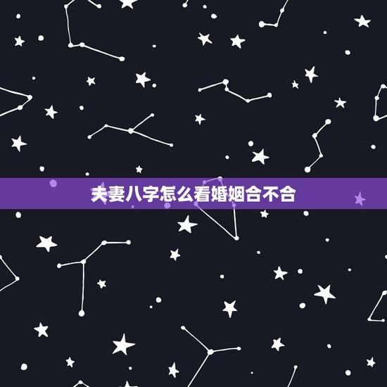 夫妻八字怎么看婚姻合不合，八字合婚准不准，要怎么看两个人的婚姻合不合