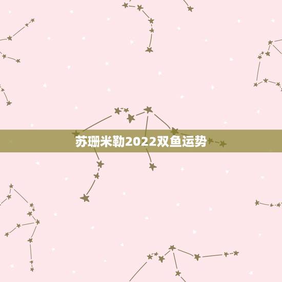 苏珊米勒2022双鱼运势,苏珊米勒2015年双鱼座运势好不好 苏珊米勒2022双鱼运势,苏珊米勒2015年双鱼座运势好不好