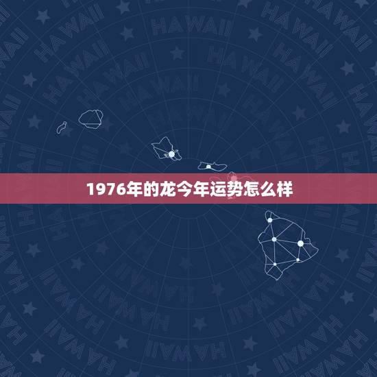 1976年的龙今年运势怎么样，1976年属龙2022运势