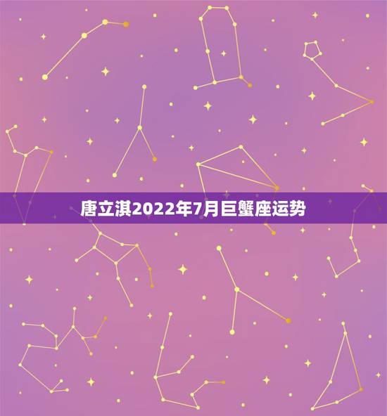 唐立淇2022年7月巨蟹座运势，2023巨蟹座全年运势如何