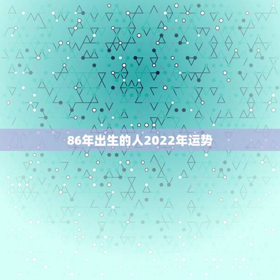 86年出生的人2022年运势,属虎人35岁转运之年 86年出生的人2022年运势,属虎人35岁转运之年