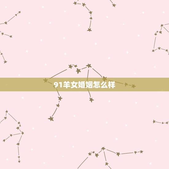 91羊女婚姻怎么样,1991年羊男一生有几段婚姻 91羊女婚姻怎么样,1991年羊男一生有几段婚姻
