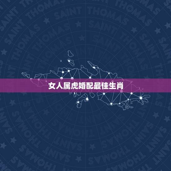 女人属虎婚配最佳生肖，属虎的属相婚配表