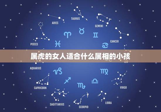 属虎的女人适合什么属相的小孩,属虎的女人和什么属相最配 属虎的女人命好 属虎的女人适合什么属相的小孩,属虎的女人和什么属相最配 属虎的女人命好