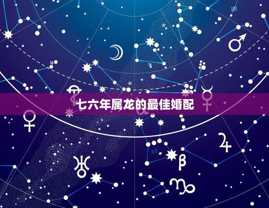 七六年属龙的最佳婚配，76年属龙男的和76年属龙女相配么什么属相最配