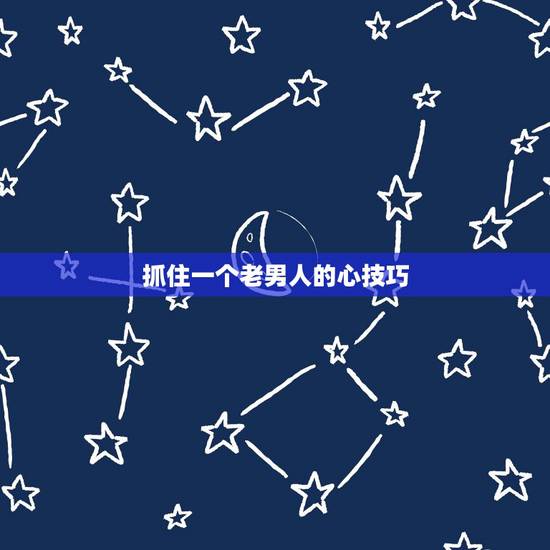 抓住一个老男人的心技巧,怎样拴住老男人的心? 抓住一个老男人的心技巧,怎样拴住老男人的心?