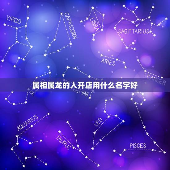 属相属龙的人开店用什么名字好，属龙的人做生意和什么属相的人合财？