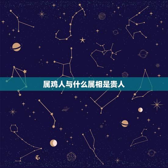 属鸡人与什么属相是贵人，属鸡木命人一生的贵人是什么属相
