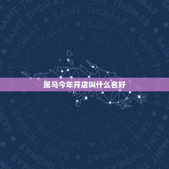 属马今年开店叫什么名好，属马的人开店要怎样取名才好