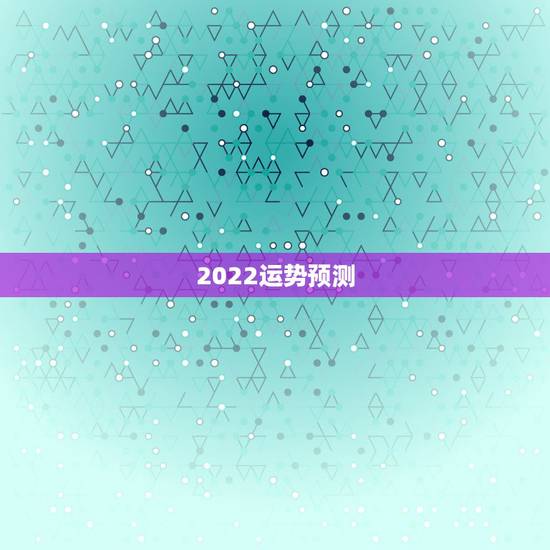 2022运势预测，八字测2022年运势免费