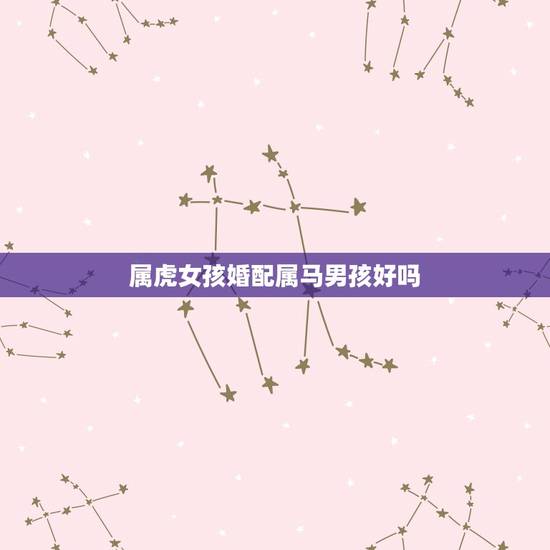 属虎女孩婚配属马男孩好吗,女孩属马男孩属虎两个结婚好吗 属虎女孩婚配属马男孩好吗,女孩属马男孩属虎两个结婚好吗